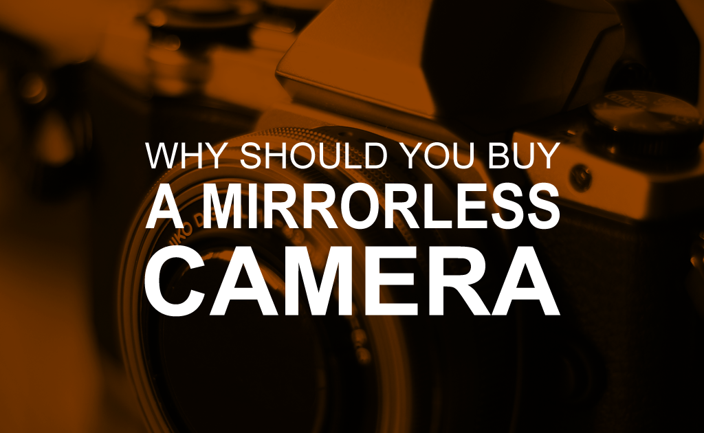 Why Should You Buy a Mirrorless Camera?